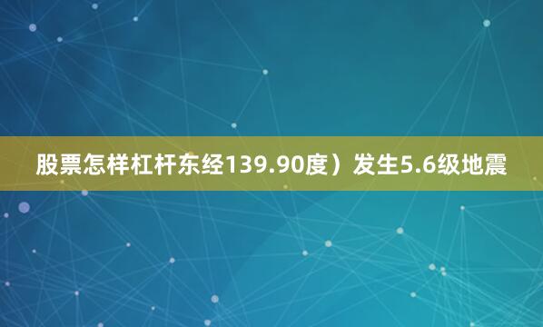 股票怎样杠杆东经139.90度)发生5.6级地震