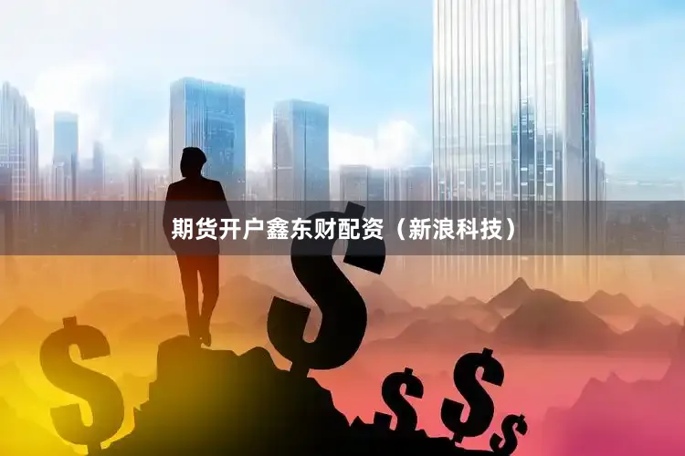 期货开户鑫东财配资（新浪科技）