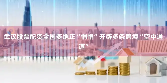武汉股票配资全国多地正“悄悄”开辟多条跨境“空中通道”