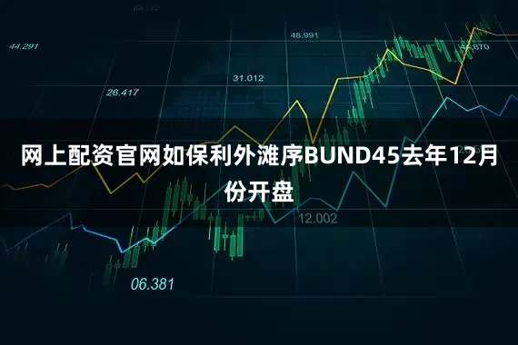 网上配资官网如保利外滩序BUND45去年12月份开盘