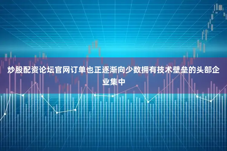 炒股配资论坛官网订单也正逐渐向少数拥有技术壁垒的头部企业集中