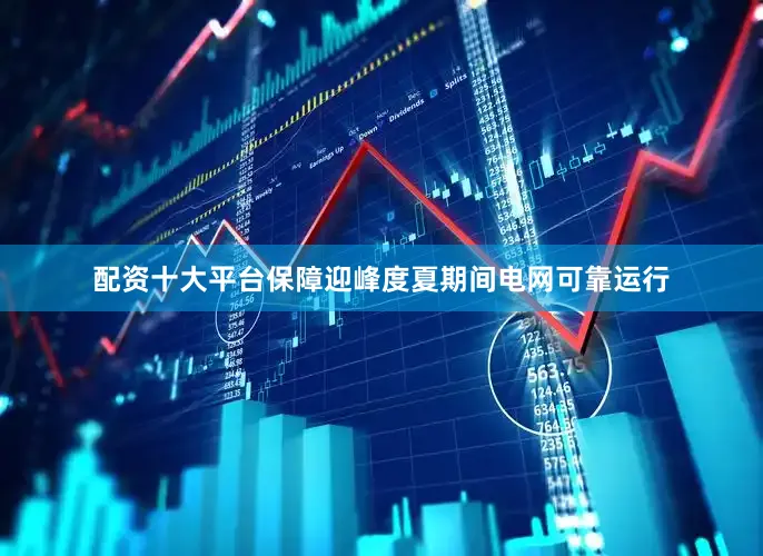 配资十大平台保障迎峰度夏期间电网可靠运行