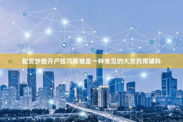 配资炒股开户技巧蔗糖是一种常见的大宗药用辅料