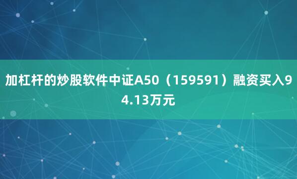 加杠杆的炒股软件中证A50（159591）融资买入94.13万元