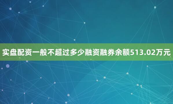 实盘配资一般不超过多少融资融券余额513.02万元