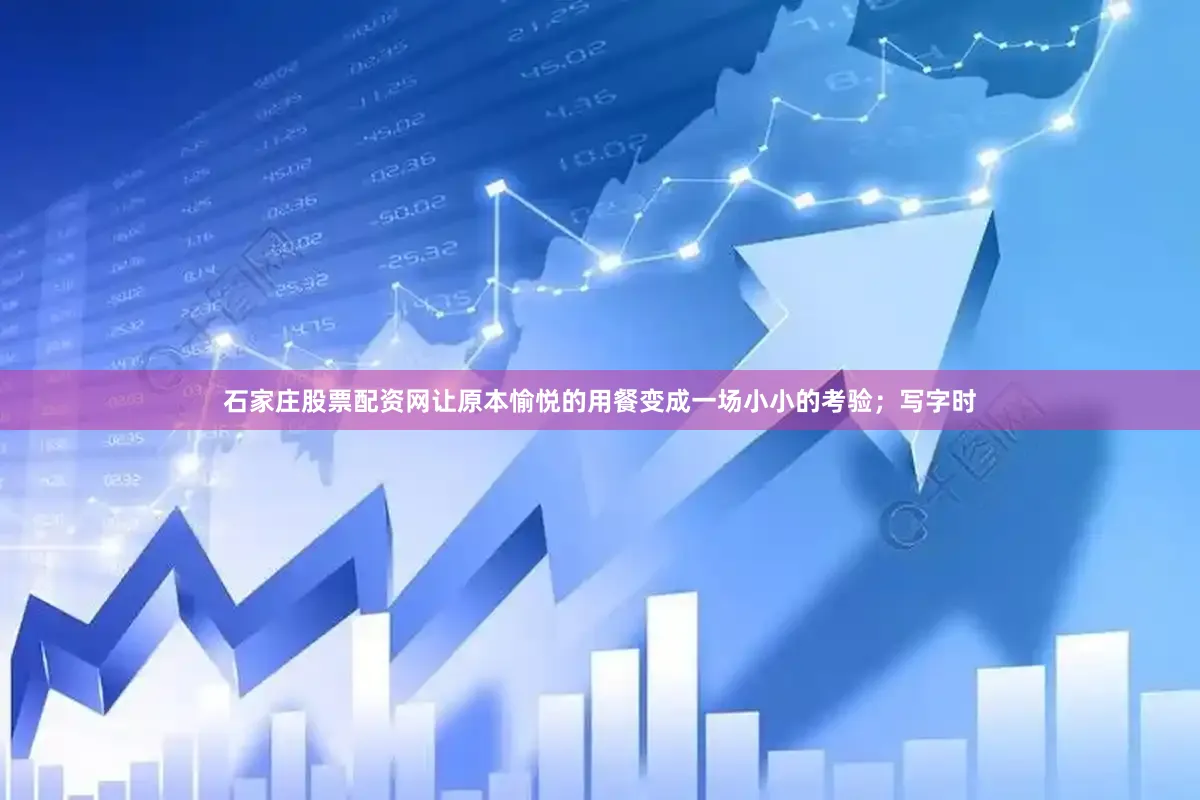 石家庄股票配资网让原本愉悦的用餐变成一场小小的考验；写字时