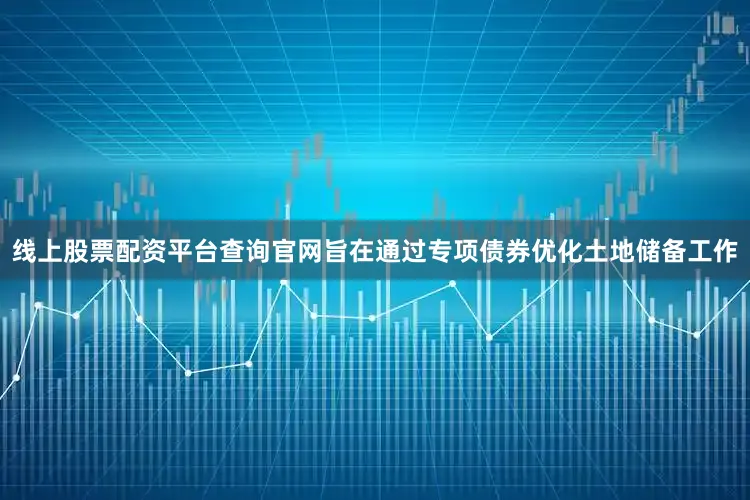线上股票配资平台查询官网旨在通过专项债券优化土地储备工作