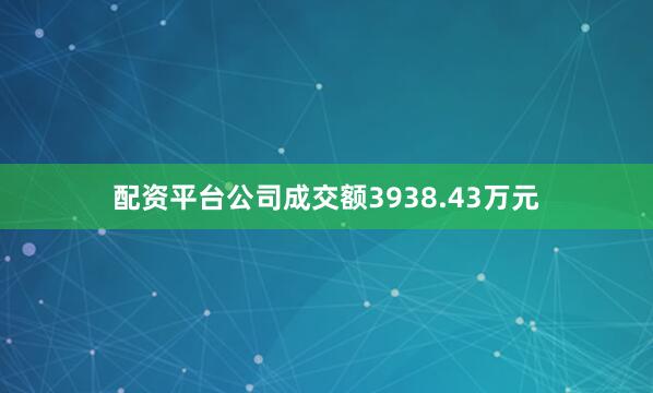 配资平台公司成交额3938.43万元