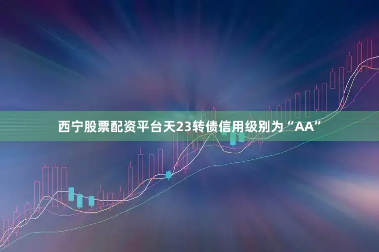 西宁股票配资平台天23转债信用级别为“AA”