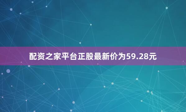 配资之家平台正股最新价为59.28元