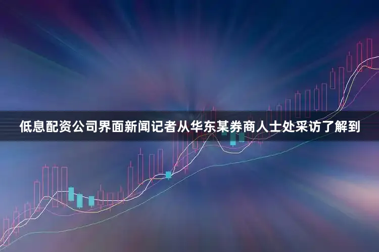 低息配资公司界面新闻记者从华东某券商人士处采访了解到