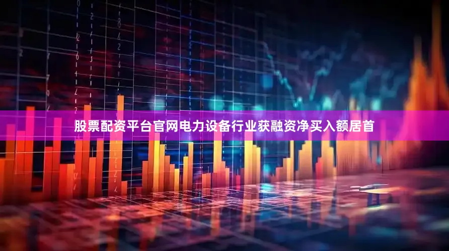 股票配资平台官网电力设备行业获融资净买入额居首