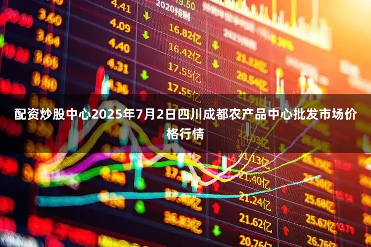 配资炒股中心2025年7月2日四川成都农产品中心批发市场价格行情