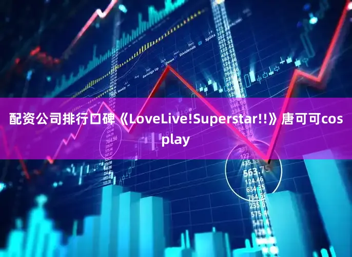 配资公司排行口碑《LoveLive!Superstar!!》唐可可cosplay