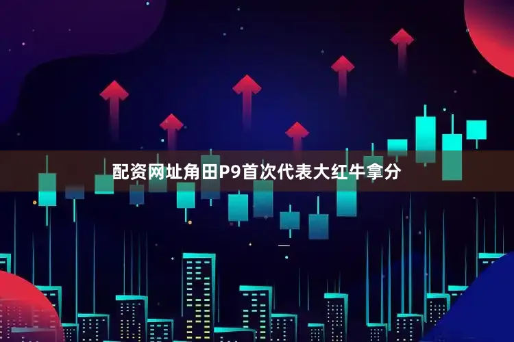 配资网址角田P9首次代表大红牛拿分