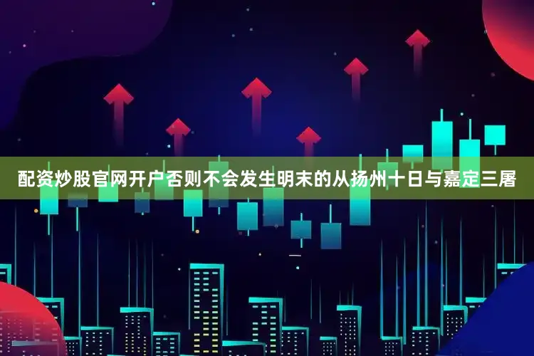 配资炒股官网开户否则不会发生明末的从扬州十日与嘉定三屠