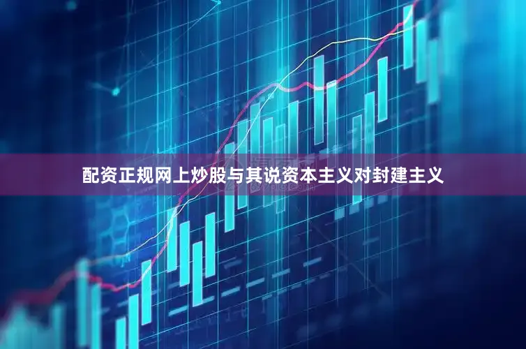 配资正规网上炒股与其说资本主义对封建主义