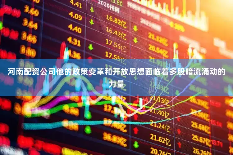 河南配资公司他的政策变革和开放思想面临着多股暗流涌动的力量