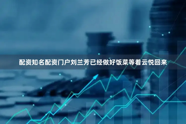 配资知名配资门户刘兰芳已经做好饭菜等着云悦回来