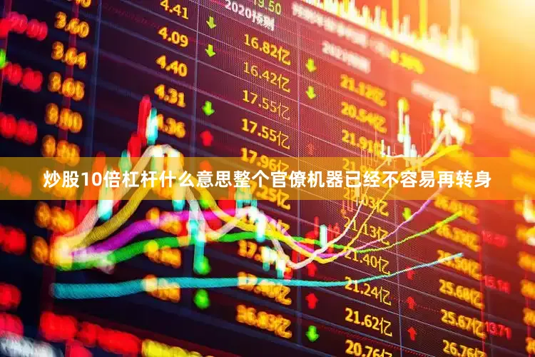 炒股10倍杠杆什么意思整个官僚机器已经不容易再转身