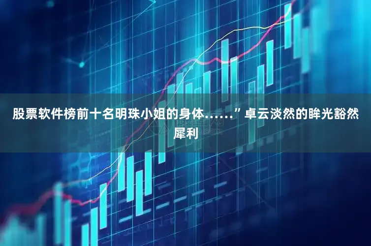 股票软件榜前十名明珠小姐的身体……”卓云淡然的眸光豁然犀利