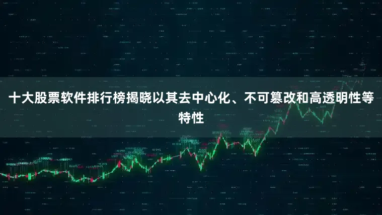 十大股票软件排行榜揭晓以其去中心化、不可篡改和高透明性等特性