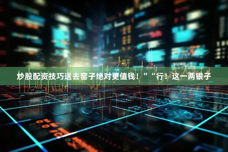 炒股配资技巧送去窑子绝对更值钱！”“行！这一两银子