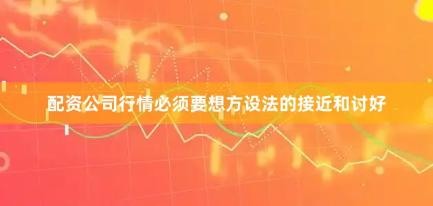 配资公司行情必须要想方设法的接近和讨好