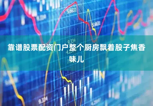 靠谱股票配资门户整个厨房飘着股子焦香味儿