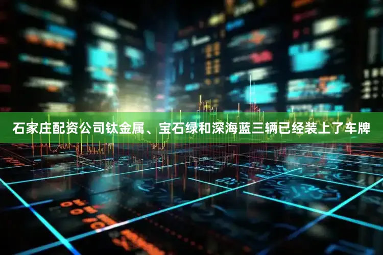 石家庄配资公司钛金属、宝石绿和深海蓝三辆已经装上了车牌