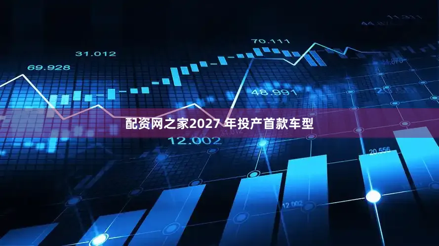 配资网之家2027 年投产首款车型