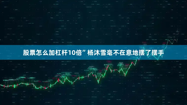 股票怎么加杠杆10倍”杨沐雪毫不在意地摆了摆手