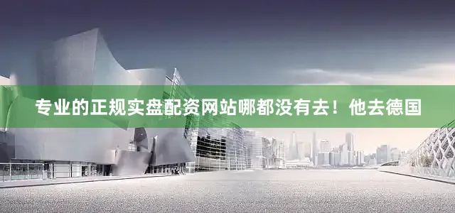 专业的正规实盘配资网站哪都没有去！他去德国