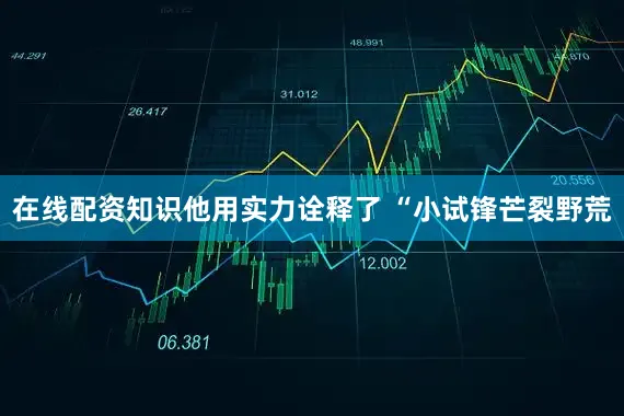 在线配资知识他用实力诠释了 “小试锋芒裂野荒