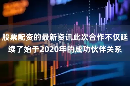 股票配资的最新资讯此次合作不仅延续了始于2020年的成功伙伴关系