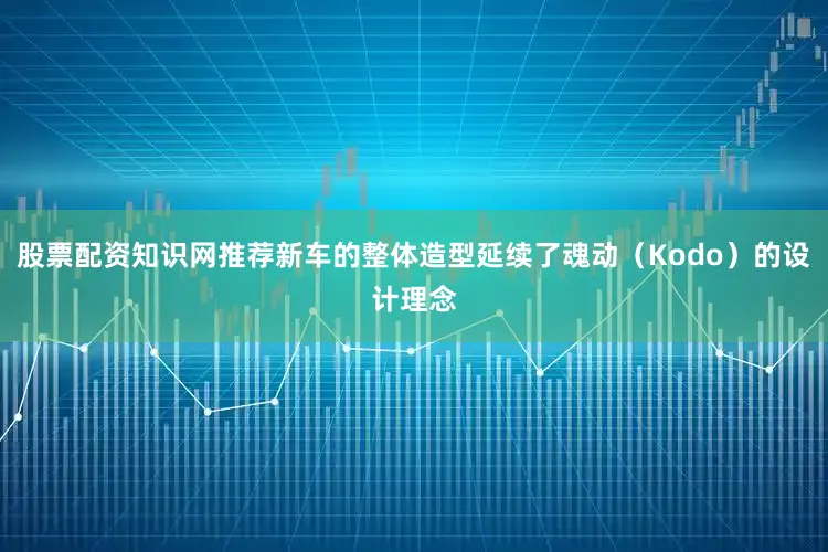 股票配资知识网推荐新车的整体造型延续了魂动（Kodo）的设计理念