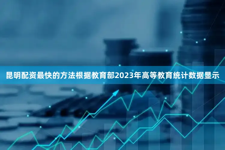 昆明配资最快的方法根据教育部2023年高等教育统计数据显示