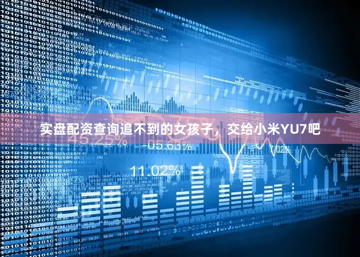 实盘配资查询追不到的女孩子，交给小米YU7吧