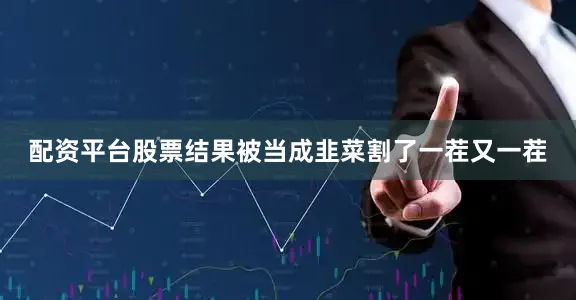 配资平台股票结果被当成韭菜割了一茬又一茬