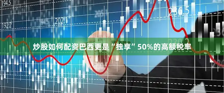 炒股如何配资巴西更是“独享”50%的高额税率