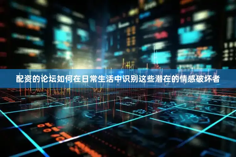 配资的论坛如何在日常生活中识别这些潜在的情感破坏者