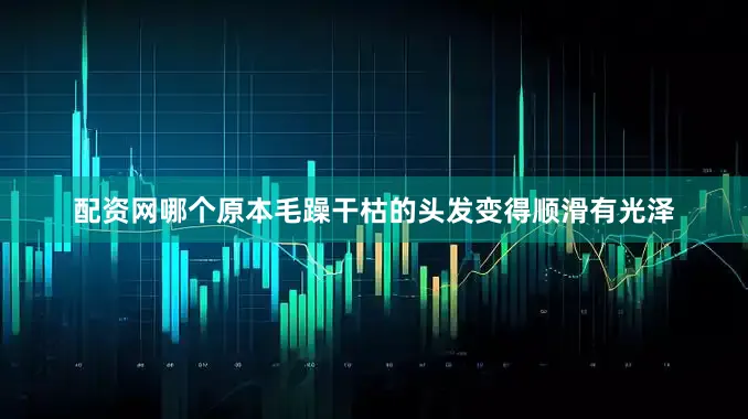配资网哪个原本毛躁干枯的头发变得顺滑有光泽