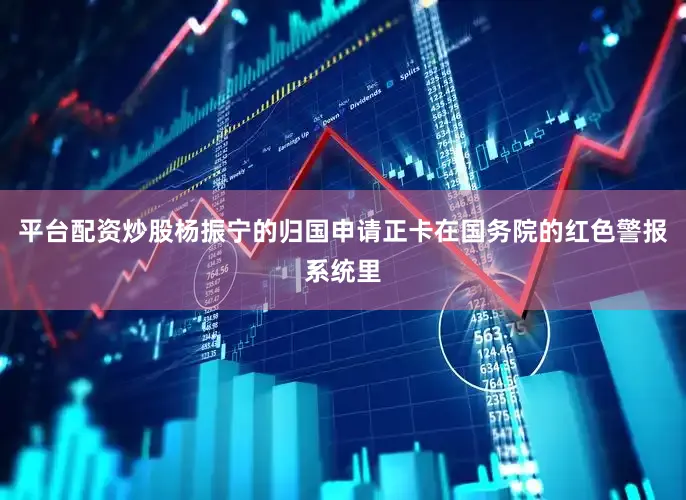 平台配资炒股杨振宁的归国申请正卡在国务院的红色警报系统里