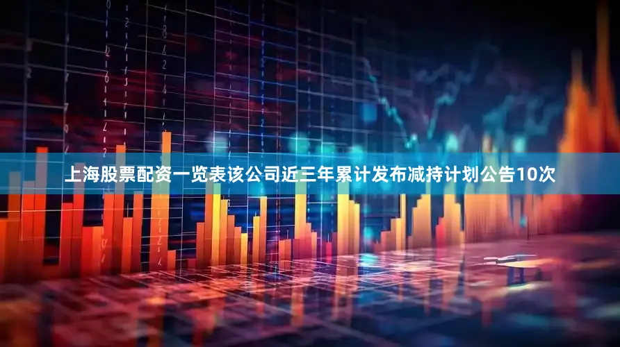 上海股票配资一览表该公司近三年累计发布减持计划公告10次