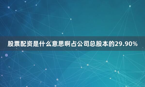 股票配资是什么意思啊占公司总股本的29.90%