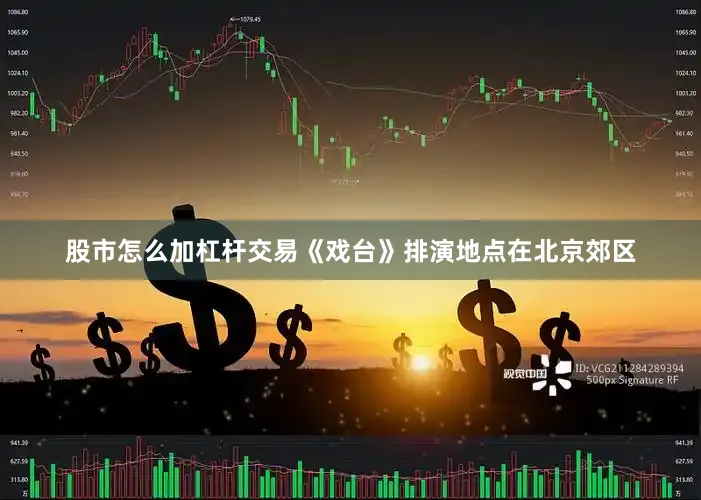 股市怎么加杠杆交易《戏台》排演地点在北京郊区