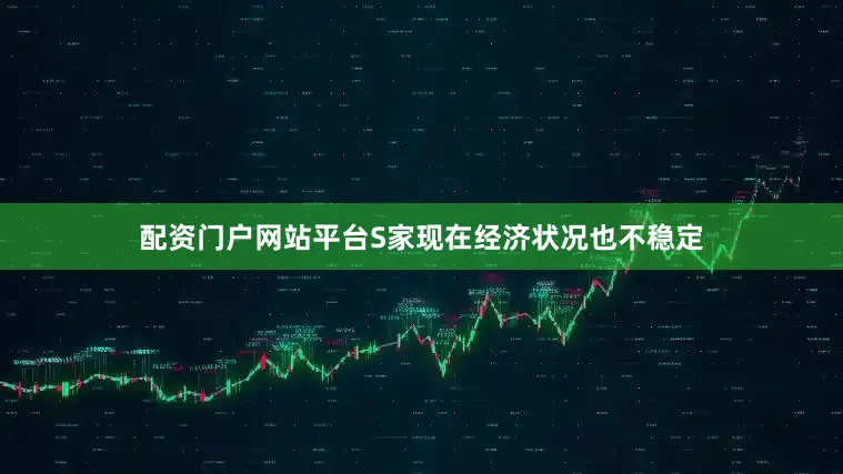 配资门户网站平台S家现在经济状况也不稳定