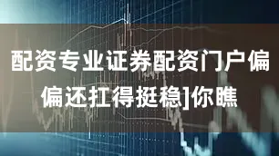 配资专业证券配资门户偏偏还扛得挺稳]你瞧