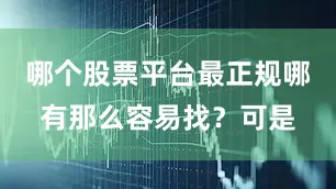 哪个股票平台最正规哪有那么容易找?可是