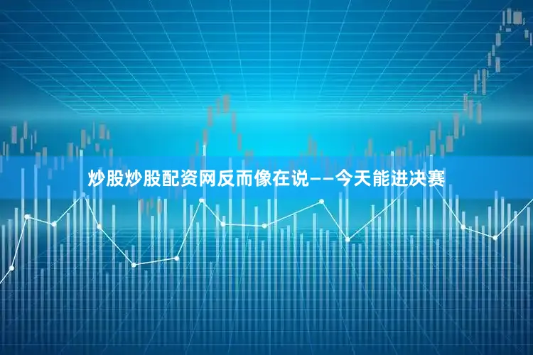 炒股炒股配资网反而像在说——今天能进决赛